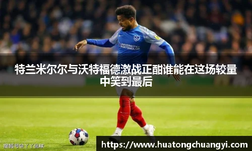 特兰米尔尔与沃特福德激战正酣谁能在这场较量中笑到最后